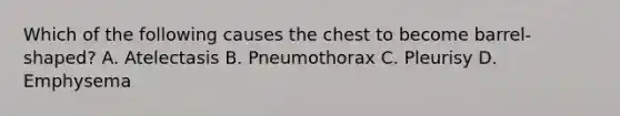 Which of the following causes the chest to become barrel-shaped? A. Atelectasis B. Pneumothorax C. Pleurisy D. Emphysema