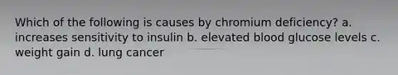 Which of the following is causes by chromium deficiency? a. increases sensitivity to insulin b. elevated blood glucose levels c. weight gain d. lung cancer