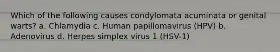 Which of the following causes condylomata acuminata or genital warts? a. Chlamydia c. Human papillomavirus (HPV) b. Adenovirus d. Herpes simplex virus 1 (HSV-1)