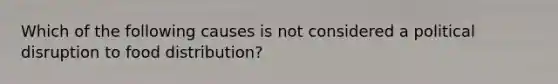 Which of the following causes is not considered a political disruption to food distribution?