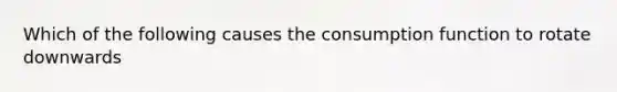 Which of the following causes the consumption function to rotate downwards