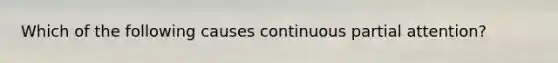 Which of the following causes continuous partial attention?