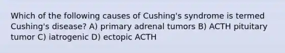 Which of the following causes of Cushing's syndrome is termed Cushing's disease? A) primary adrenal tumors B) ACTH pituitary tumor C) iatrogenic D) ectopic ACTH