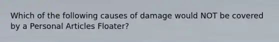 Which of the following causes of damage would NOT be covered by a Personal Articles Floater?