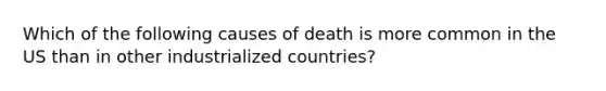 Which of the following causes of death is more common in the US than in other industrialized countries?