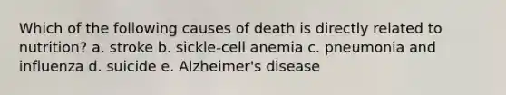 Which of the following causes of death is directly related to nutrition? a. stroke b. sickle-cell anemia c. pneumonia and influenza d. suicide e. Alzheimer's disease