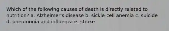 Which of the following causes of death is directly related to nutrition? a. Alzheimer's disease b. sickle-cell anemia c. suicide d. pneumonia and influenza e. stroke