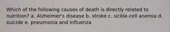 Which of the following causes of death is directly related to nutrition? a. Alzheimer's disease b. stroke c. sickle-cell anemia d. suicide e. pneumonia and influenza