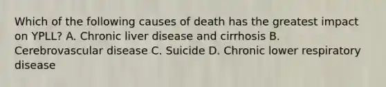 Which of the following causes of death has the greatest impact on YPLL? A. Chronic liver disease and cirrhosis B. Cerebrovascular disease C. Suicide D. Chronic lower respiratory disease