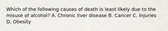 Which of the following causes of death is least likely due to the misuse of alcohol? A. Chronic liver disease B. Cancer C. Injuries D. Obesity