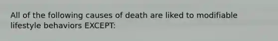 All of the following causes of death are liked to modifiable lifestyle behaviors EXCEPT: