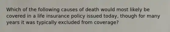 Which of the following causes of death would most likely be covered in a life insurance policy issued today, though for many years it was typically excluded from coverage?