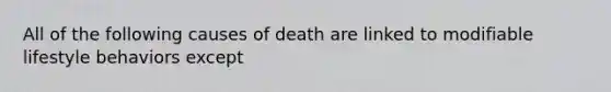 All of the following causes of death are linked to modifiable lifestyle behaviors except