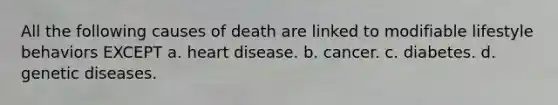 All the following causes of death are linked to modifiable lifestyle behaviors EXCEPT a. heart disease. b. cancer. c. diabetes. d. genetic diseases.