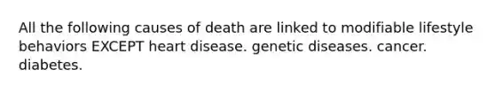 All the following causes of death are linked to modifiable lifestyle behaviors EXCEPT heart disease. genetic diseases. cancer. diabetes.