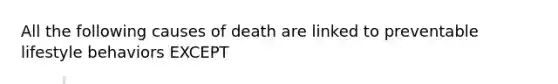 All the following causes of death are linked to preventable lifestyle behaviors EXCEPT