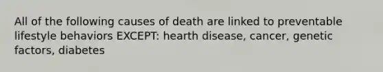 All of the following causes of death are linked to preventable lifestyle behaviors EXCEPT: hearth disease, cancer, genetic factors, diabetes