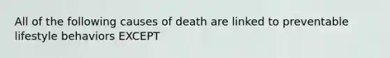 All of the following causes of death are linked to preventable lifestyle behaviors EXCEPT