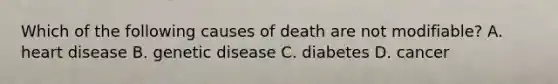 Which of the following causes of death are not modifiable? A. heart disease B. genetic disease C. diabetes D. cancer