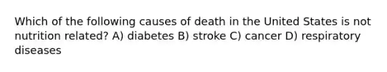 Which of the following causes of death in the United States is not nutrition related? A) diabetes B) stroke C) cancer D) respiratory diseases