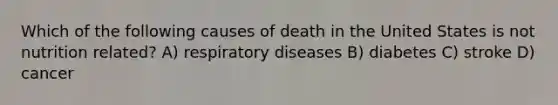 Which of the following causes of death in the United States is not nutrition related? A) respiratory diseases B) diabetes C) stroke D) cancer