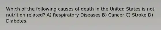 Which of the following causes of death in the United States is not nutrition related? A) Respiratory Diseases B) Cancer C) Stroke D) Diabetes