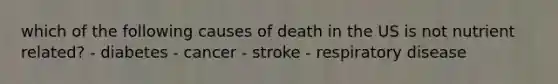 which of the following causes of death in the US is not nutrient related? - diabetes - cancer - stroke - respiratory disease