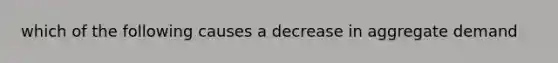 which of the following causes a decrease in aggregate demand