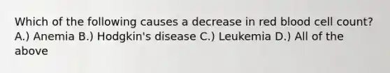 Which of the following causes a decrease in red blood cell count? A.) Anemia B.) Hodgkin's disease C.) Leukemia D.) All of the above