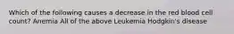 Which of the following causes a decrease in the red blood cell count? Anemia All of the above Leukemia Hodgkin's disease