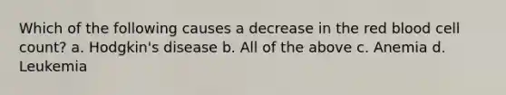 Which of the following causes a decrease in the red blood cell count? a. Hodgkin's disease b. All of the above c. Anemia d. Leukemia