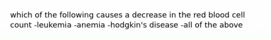 which of the following causes a decrease in the red blood cell count -leukemia -anemia -hodgkin's disease -all of the above