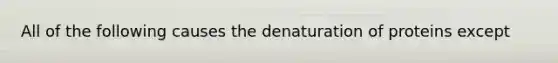 All of the following causes the denaturation of proteins except