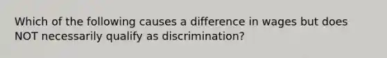 Which of the following causes a difference in wages but does NOT necessarily qualify as discrimination?