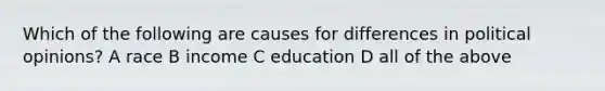 Which of the following are causes for differences in political opinions? A race B income C education D all of the above