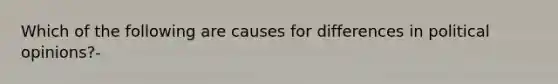 Which of the following are causes for differences in political opinions?-