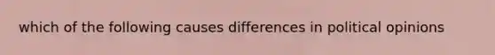 which of the following causes differences in political opinions