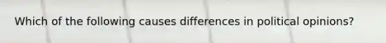 Which of the following causes differences in political opinions?