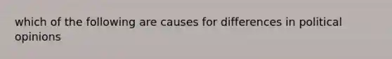 which of the following are causes for differences in political opinions