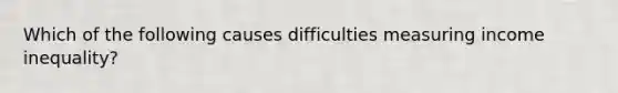 Which of the following causes difficulties measuring income inequality?