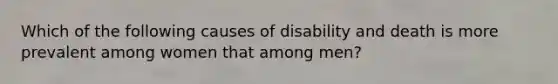 Which of the following causes of disability and death is more prevalent among women that among men?