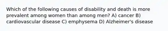 Which of the following causes of disability and death is more prevalent among women than among men? A) cancer B) cardiovascular disease C) emphysema D) Alzheimer's disease