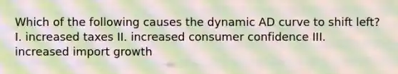 Which of the following causes the dynamic AD curve to shift left? I. increased taxes II. increased consumer confidence III. increased import growth