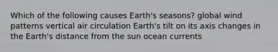 Which of the following causes Earth's seasons? global wind patterns vertical air circulation Earth's tilt on its axis changes in the Earth's distance from the sun ocean currents