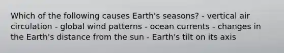 Which of the following causes Earth's seasons? - vertical air circulation - global wind patterns - ocean currents - changes in the Earth's distance from the sun - Earth's tilt on its axis