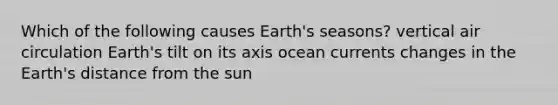 Which of the following causes Earth's seasons? vertical air circulation Earth's tilt on its axis ocean currents changes in the Earth's distance from the sun