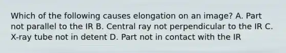 Which of the following causes elongation on an image? A. Part not parallel to the IR B. Central ray not perpendicular to the IR C. X-ray tube not in detent D. Part not in contact with the IR