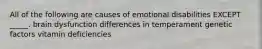 All of the following are causes of emotional disabilities EXCEPT _____. brain dysfunction differences in temperament genetic factors vitamin deficiencies