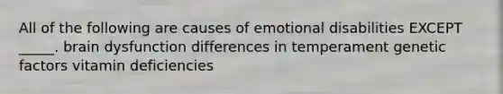 All of the following are causes of emotional disabilities EXCEPT _____. brain dysfunction differences in temperament genetic factors vitamin deficiencies