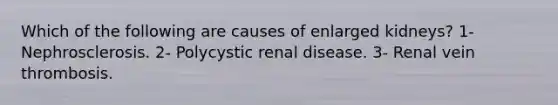 Which of the following are causes of enlarged kidneys? 1- Nephrosclerosis. 2- Polycystic renal disease. 3- Renal vein thrombosis.